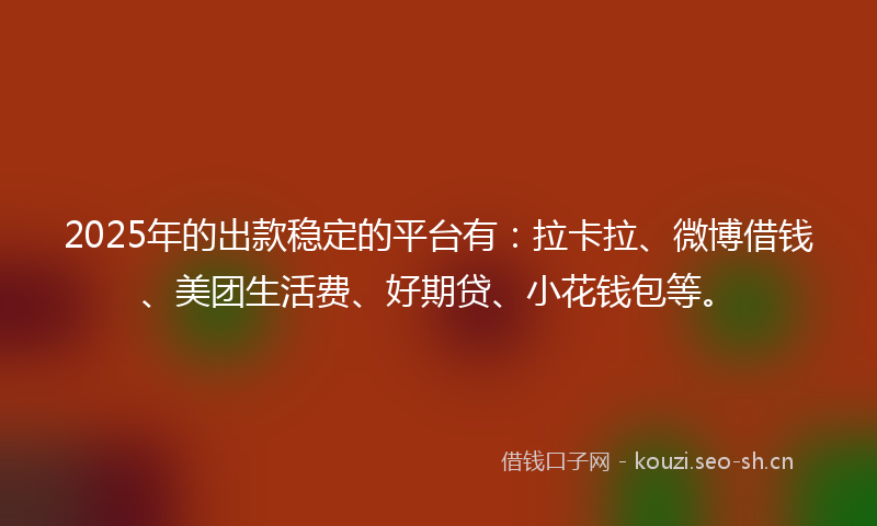 2025年的出款稳定的平台有：拉卡拉、微博借钱、美团生活费、好期贷、小花钱包等。