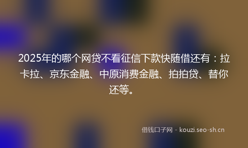 2025年的哪个网贷不看征信下款快随借还有：拉卡拉、京东金融、中原消费金融、拍拍贷、替你还等。