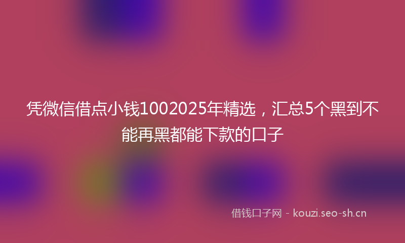 凭微信借点小钱1002025年精选，汇总5个黑到不能再黑都能下款的口子
