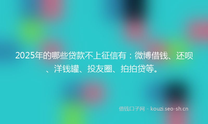 2025年的哪些贷款不上征信有:微博借钱、还呗、洋钱罐、投友圈、拍拍贷等。