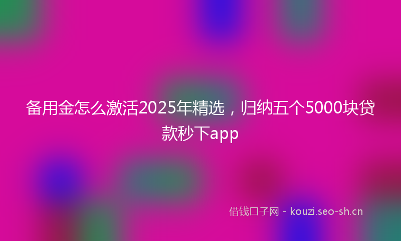 备用金怎么激活2025年精选，归纳五个5000块贷款秒下app