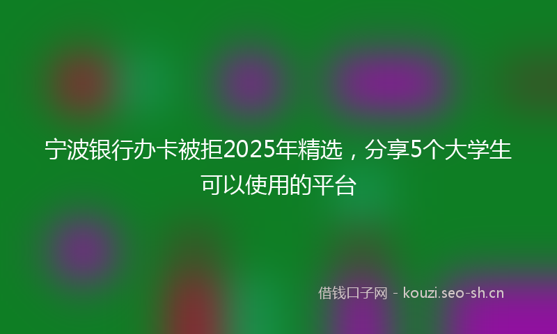 宁波银行办卡被拒2025年精选，分享5个大学生可以使用的平台