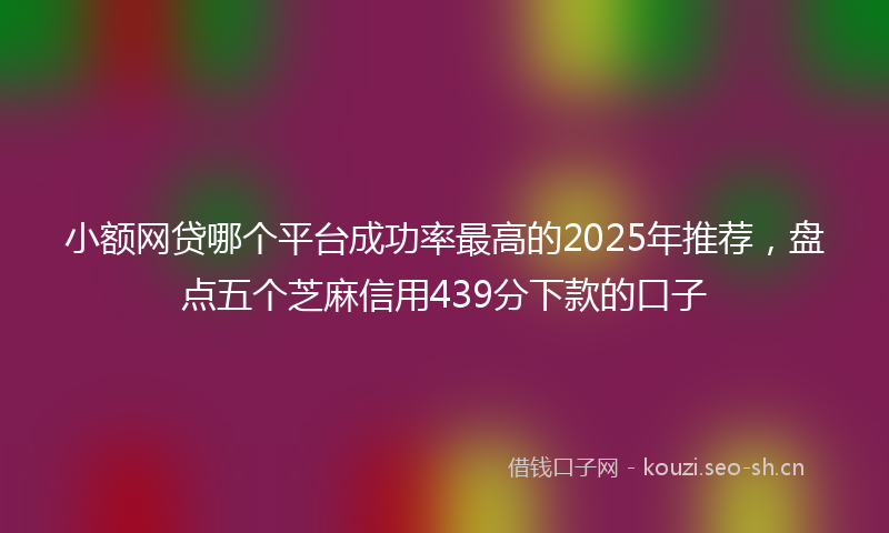 小额网贷哪个平台成功率最高的2025年推荐，盘点五个芝麻信用439分下款的口子