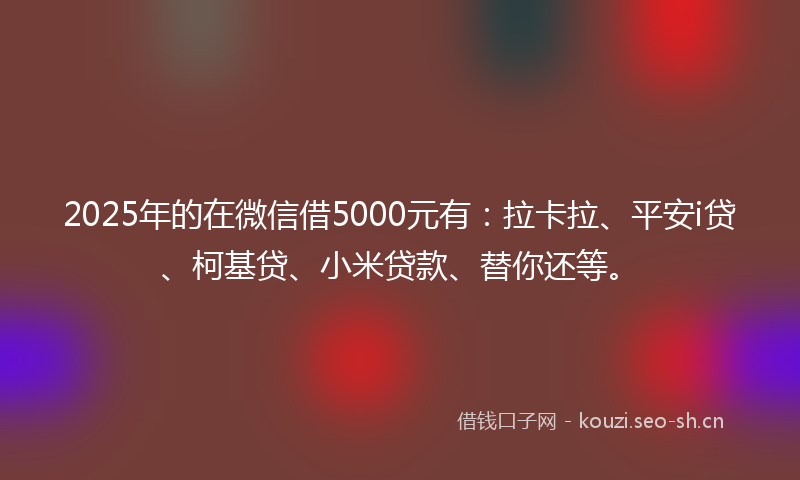 2025年的在微信借5000元有：拉卡拉、平安i贷、柯基贷、小米贷款、替你还等。