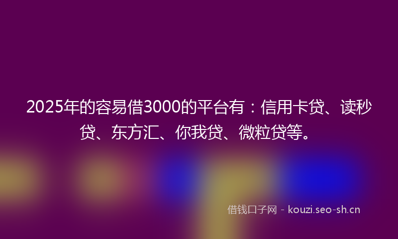 2025年的容易借3000的平台有：信用卡贷、读秒贷、东方汇、你我贷、微粒贷等。