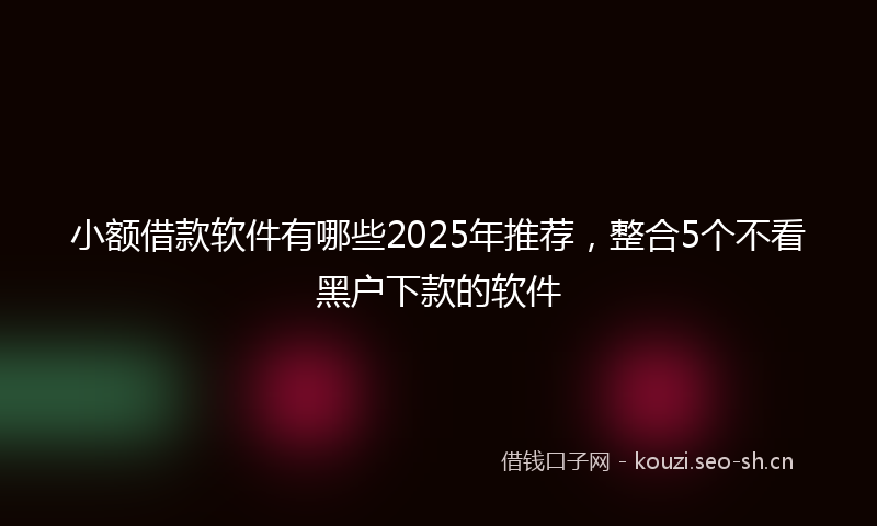 小额借款软件有哪些2025年推荐，整合5个不看黑户下款的软件