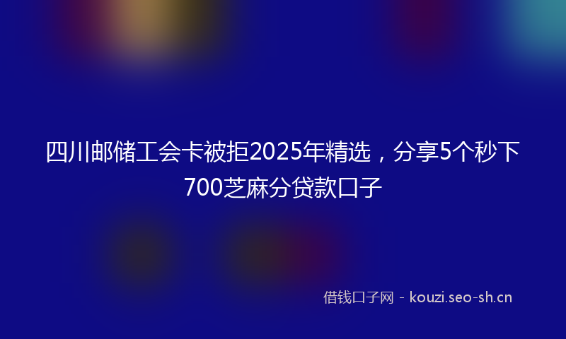 四川邮储工会卡被拒2025年精选，分享5个秒下700芝麻分贷款口子