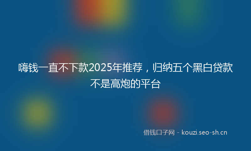 嗨钱一直不下款2025年推荐，归纳五个黑白贷款不是高炮的平台