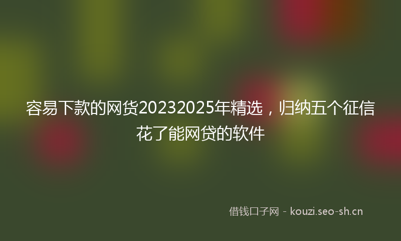 容易下款的网货20232025年精选，归纳五个征信花了能网贷的软件