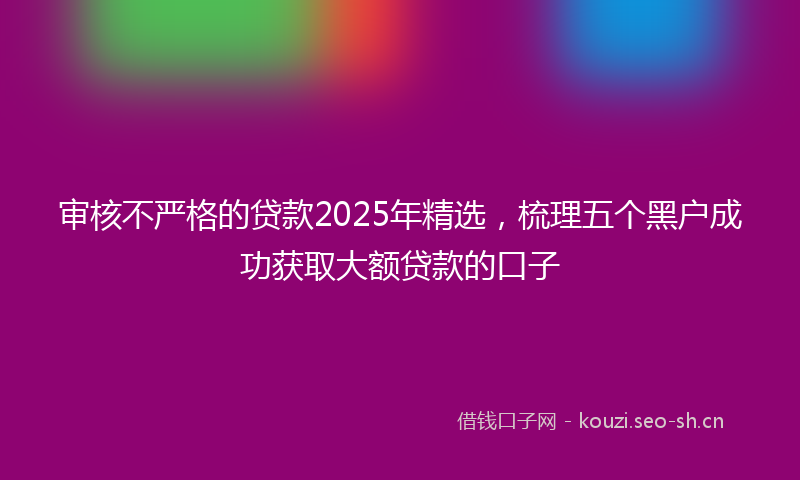 审核不严格的贷款2025年精选，梳理五个黑户成功获取大额贷款的口子