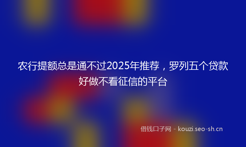 农行提额总是通不过2025年推荐，罗列五个贷款好做不看征信的平台