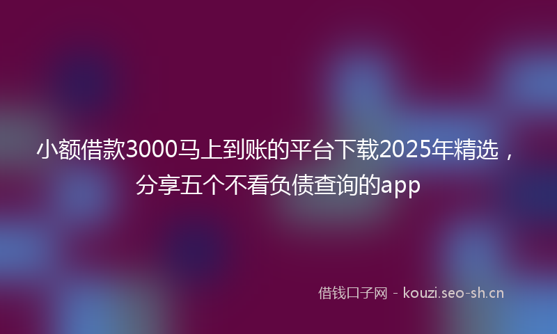 小额借款3000马上到账的平台下载2025年精选，分享五个不看负债查询的app