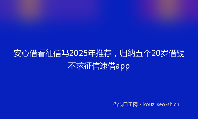 安心借看征信吗2025年推荐，归纳五个20岁借钱不求征信速借app