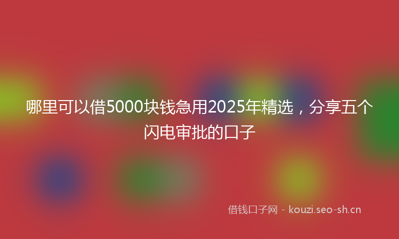 哪里可以借5000块钱急用2025年精选,分享五个闪电审批的口子