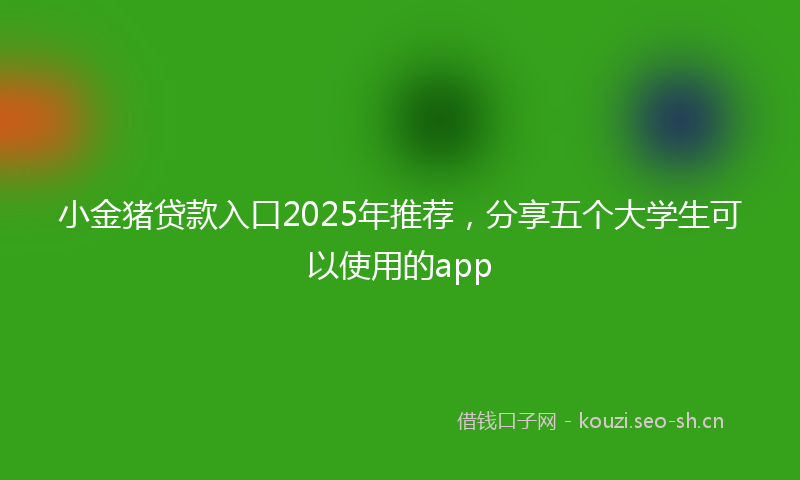 小金猪贷款入口2025年推荐，分享五个大学生可以使用的app