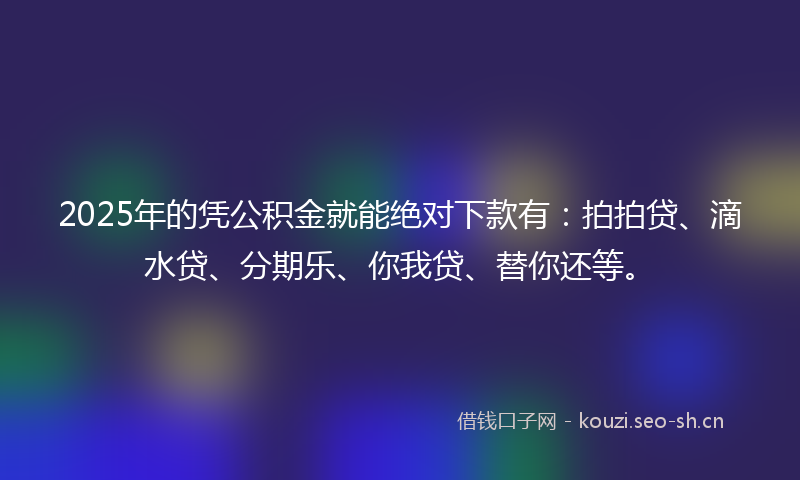 2025年的凭公积金就能绝对下款有：拍拍贷、滴水贷、分期乐、你我贷、替你还等。