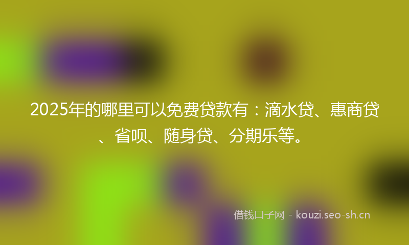 2025年的哪里可以免费贷款有:滴水贷、惠商贷、省呗、随身贷、分期乐等。