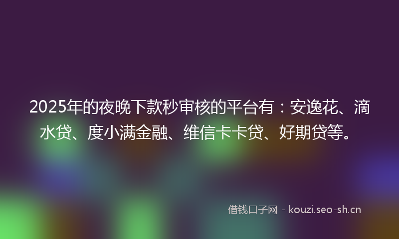 2025年的夜晚下款秒审核的平台有：安逸花、滴水贷、度小满金融、维信卡卡贷、好期贷等。