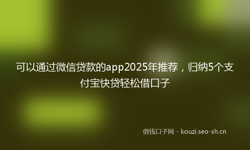 可以通过微信贷款的app2025年推荐，归纳5个支付宝快贷轻松借口子