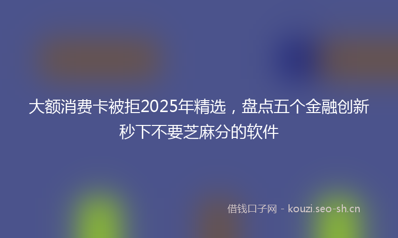 大额消费卡被拒2025年精选，盘点五个金融创新秒下不要芝麻分的软件