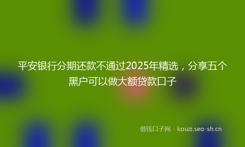 平安银行分期还款不通过2025年精选，分享五个黑户可以做大额贷款口子