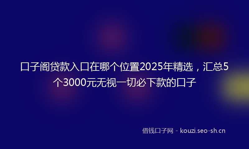 口子阁贷款入口在哪个位置2025年精选，汇总5个3000元无视一切必下款的口子