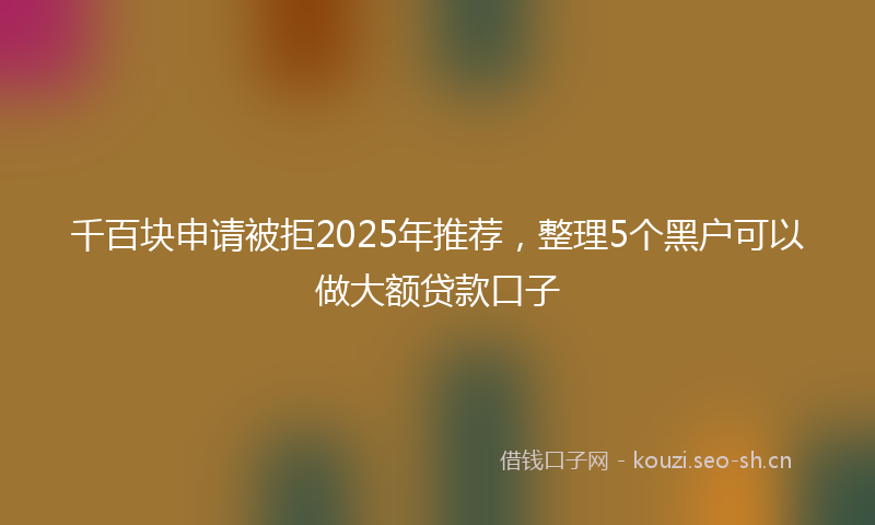千百块申请被拒2025年推荐,整理5个黑户可以做大额贷款口子