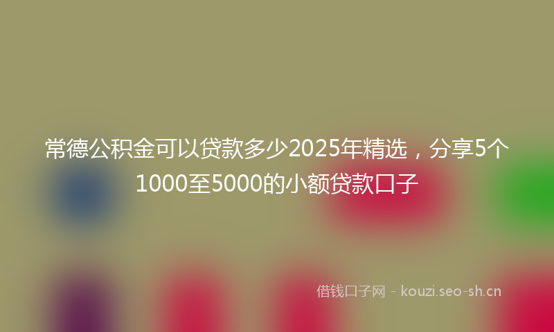 常德公积金可以贷款多少2025年精选，分享5个1000至5000的小额贷款口子