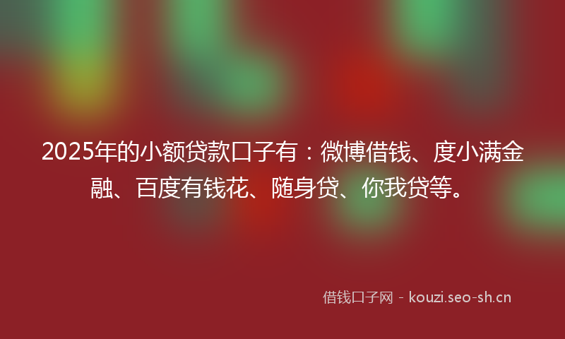 2025年的小额贷款口子有：微博借钱、度小满金融、百度有钱花、随身贷、你我贷等。