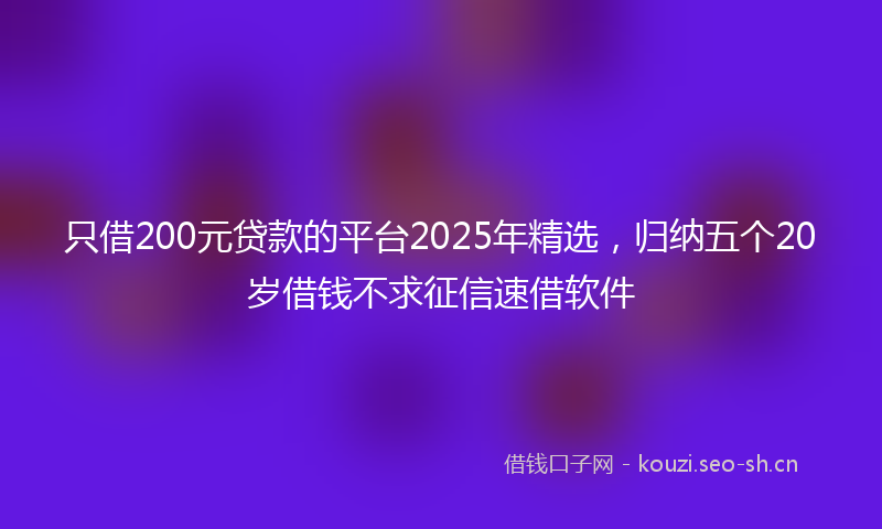 只借200元贷款的平台2025年精选，归纳五个20岁借钱不求征信速借软件