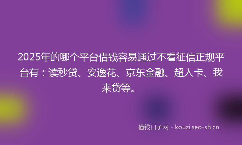 2025年的哪个平台借钱容易通过不看征信正规平台有：读秒贷、安逸花、京东金融、超人卡、我来贷等。