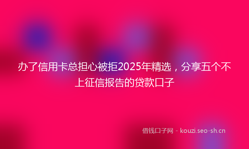 办了信用卡总担心被拒2025年精选，分享五个不上征信报告的贷款口子