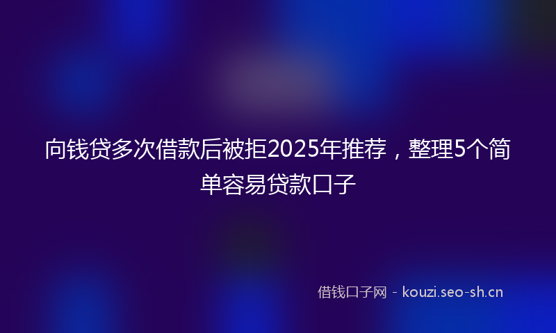 向钱贷多次借款后被拒2025年推荐,整理5个简单容易贷款口子