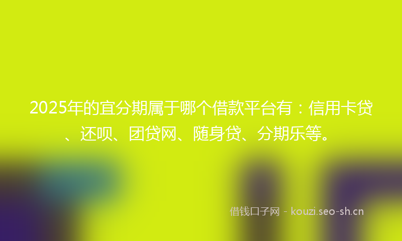 2025年的宜分期属于哪个借款平台有：信用卡贷、还呗、团贷网、随身贷、分期乐等。