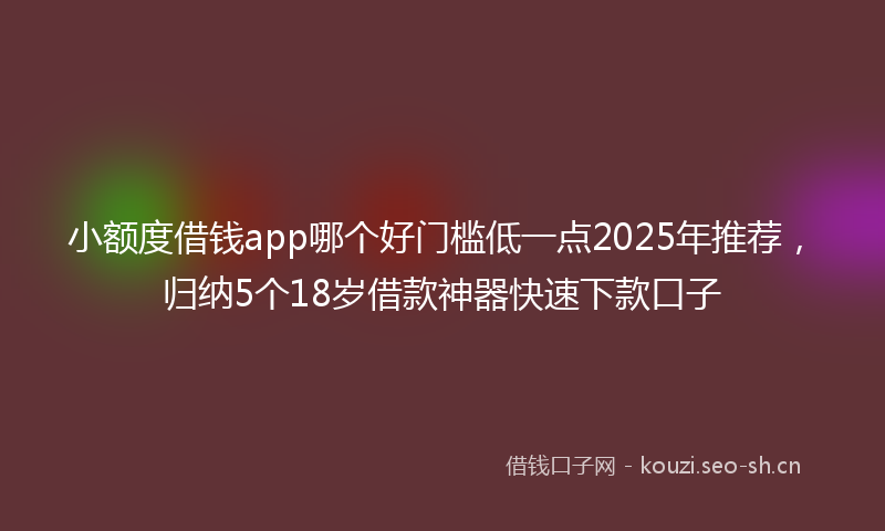 小额度借钱app哪个好门槛低一点2025年推荐，归纳5个18岁借款神器快速下款口子