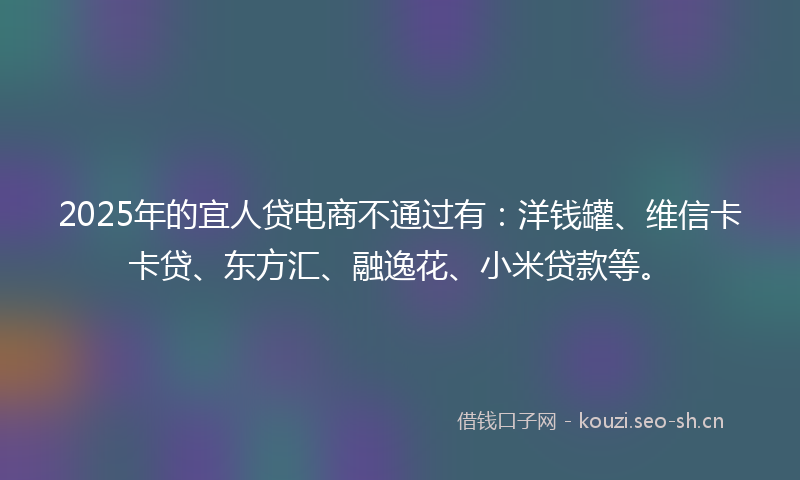 2025年的宜人贷电商不通过有：洋钱罐、维信卡卡贷、东方汇、融逸花、小米贷款等。