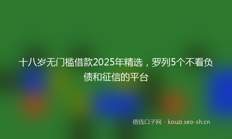 十八岁无门槛借款2025年精选，罗列5个不看负债和征信的平台