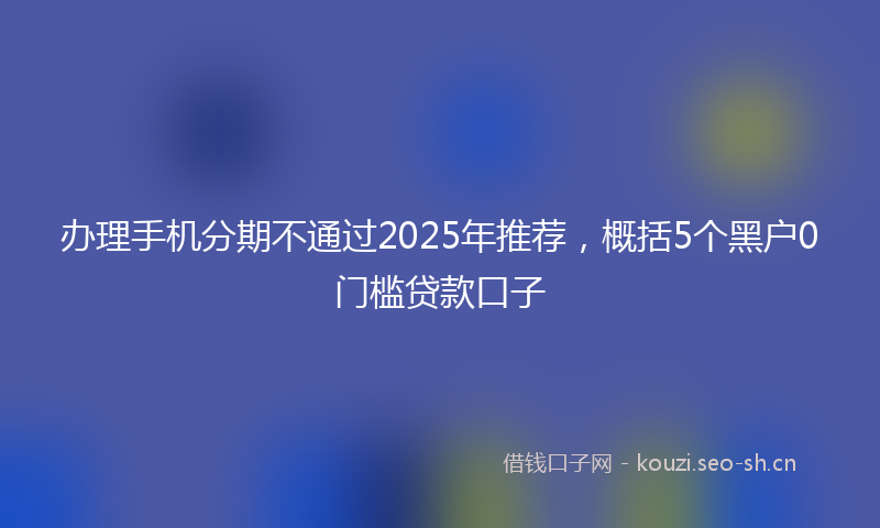办理手机分期不通过2025年推荐，概括5个黑户0门槛贷款口子