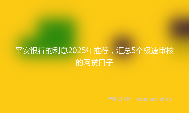 平安银行的利息2025年推荐，汇总5个极速审核的网贷口子