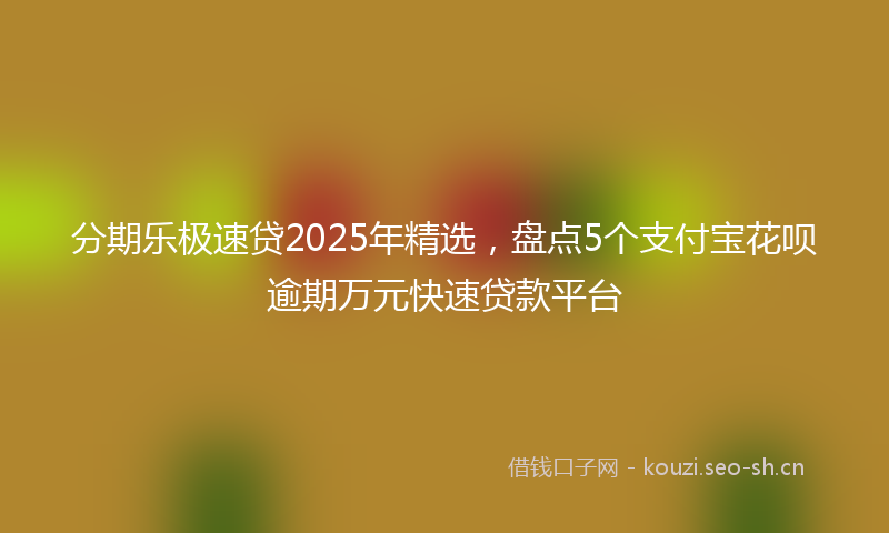 分期乐极速贷2025年精选，盘点5个支付宝花呗逾期万元快速贷款平台