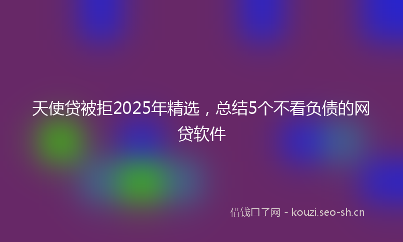 天使贷被拒2025年精选，总结5个不看负债的网贷软件
