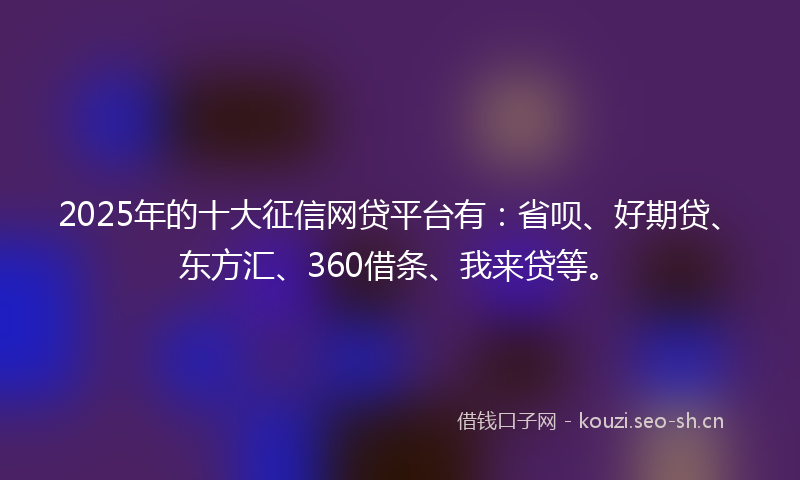 2025年的十大征信网贷平台有:省呗、好期贷、东方汇、360借条、我来贷等。