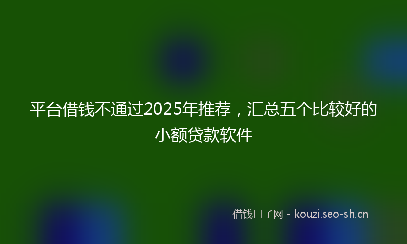 平台借钱不通过2025年推荐，汇总五个比较好的小额贷款软件