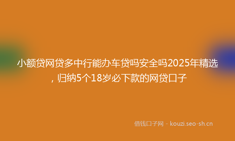 小额贷网贷多中行能办车贷吗安全吗2025年精选，归纳5个18岁必下款的网贷口子