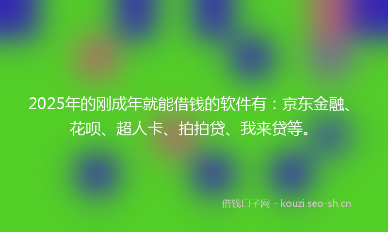 2025年的刚成年就能借钱的软件有：京东金融、花呗、超人卡、拍拍贷、我来贷等。