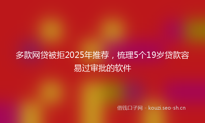 多款网贷被拒2025年推荐，梳理5个19岁贷款容易过审批的软件
