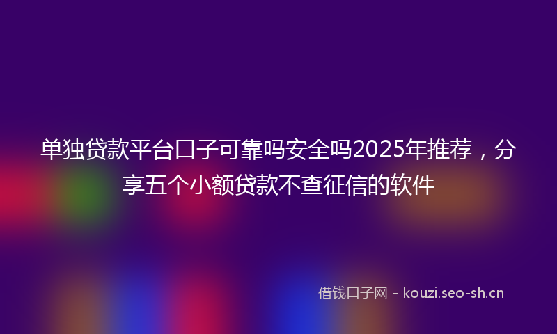 单独贷款平台口子可靠吗安全吗2025年推荐，分享五个小额贷款不查征信的软件