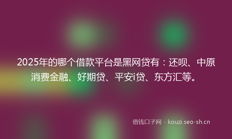 2025年的哪个借款平台是黑网贷有：还呗、中原消费金融、好期贷、平安i贷、东方汇等。