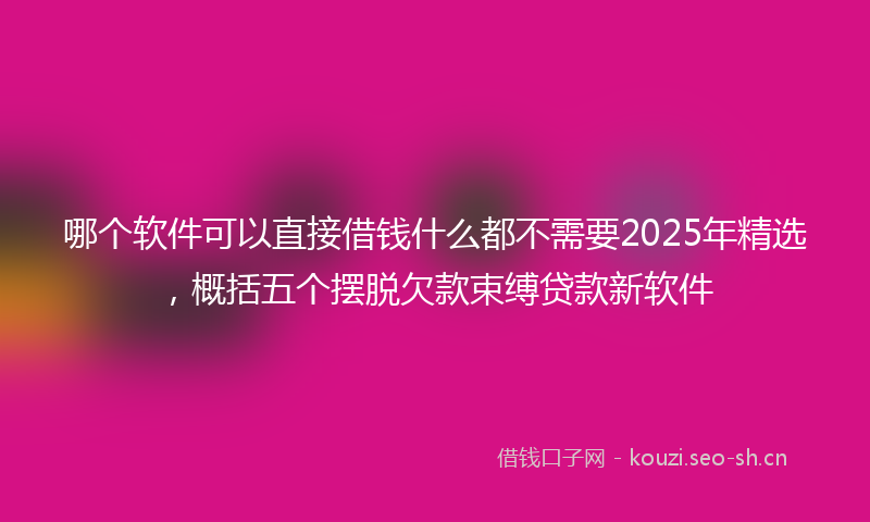 哪个软件可以直接借钱什么都不需要2025年精选，概括五个摆脱欠款束缚贷款新软件