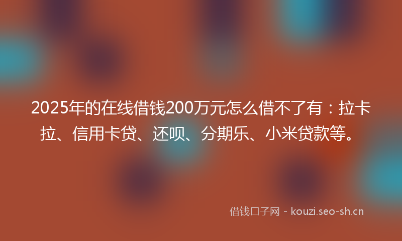 2025年的在线借钱200万元怎么借不了有：拉卡拉、信用卡贷、还呗、分期乐、小米贷款等。